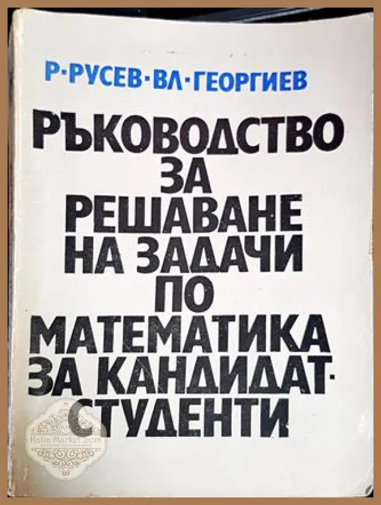 Ръководство за решаване на задачи по математика за кандидат-студенти - Р-Русев-ВЛ-Георгиев - Книги