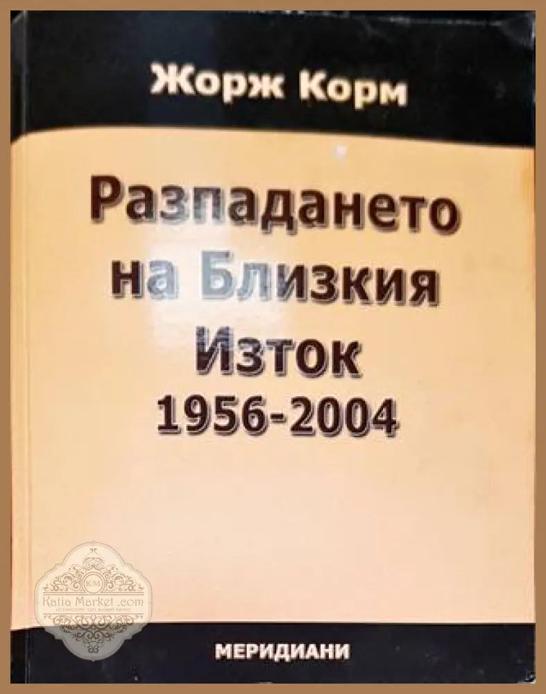 Разпадането на Близкия Изток 1956-2004 - Жорж Корм - Книга