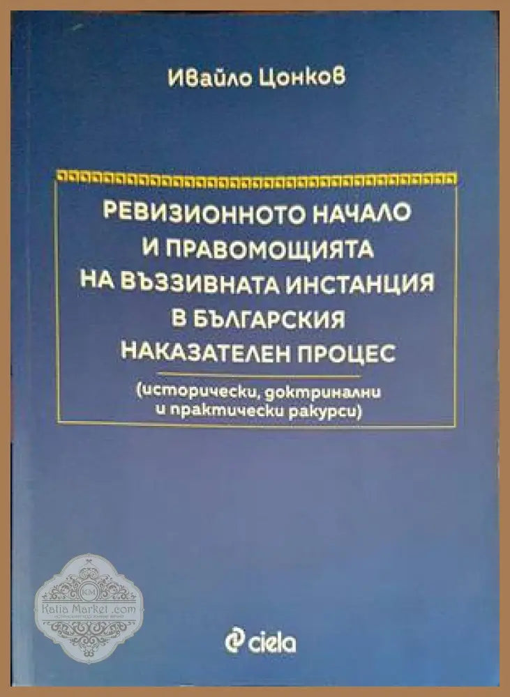 Ревизионното начало и правомощията на въззивната инстанция в българския наказателен процес - Ивайло Цонков - Книги