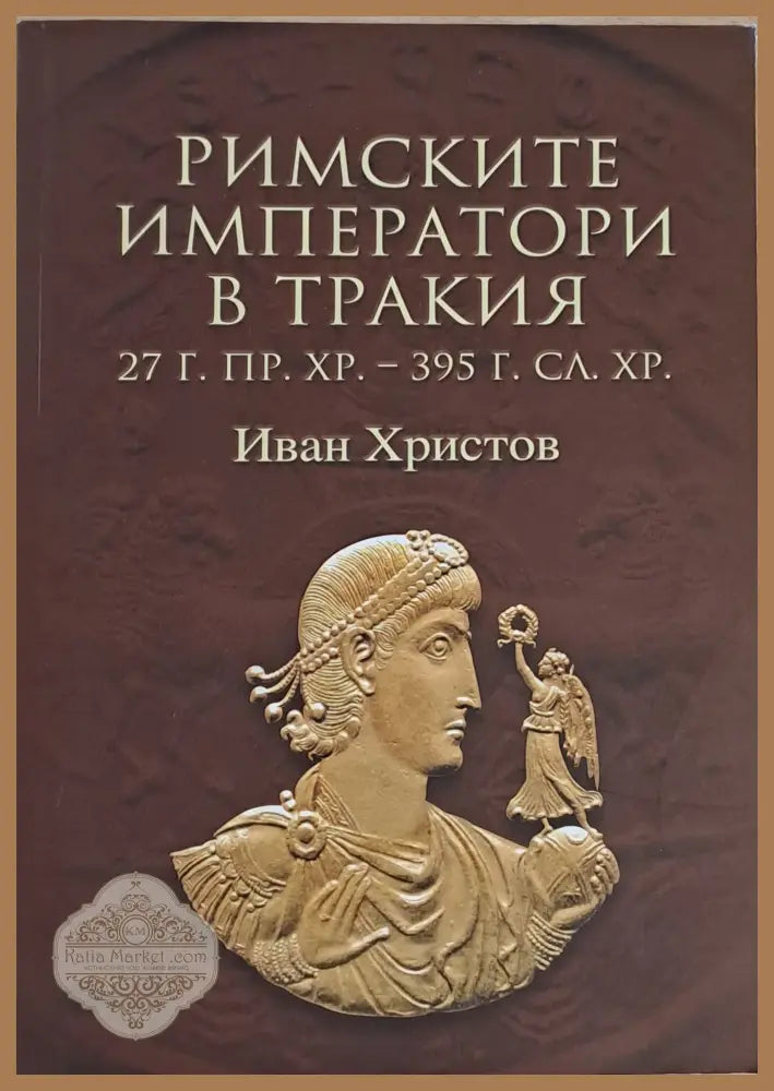 Римските императори в Тракия (27 г. пр. Хр. - 395 г. сл. Хр.) - Иван Христов - Книги