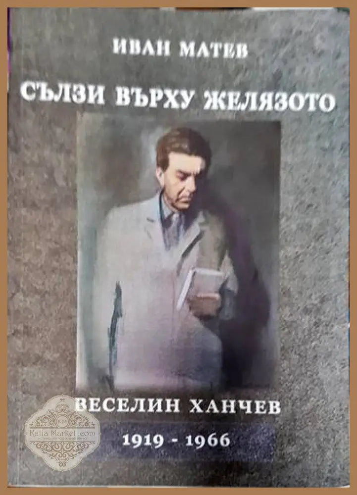 Сълзи върху желязото. Веселин Ханчев 1919-1966 - Иван Матев - Книги