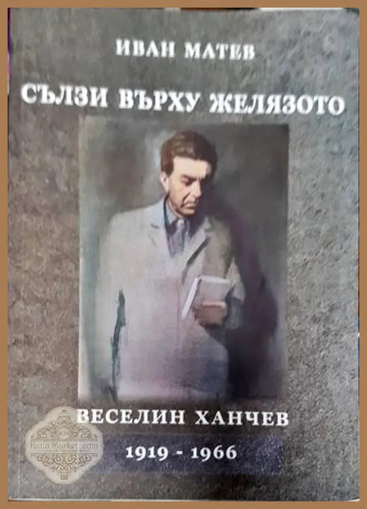 Сълзи върху желязото. Веселин Ханчев 1919-1966 - Иван Матев - Книги