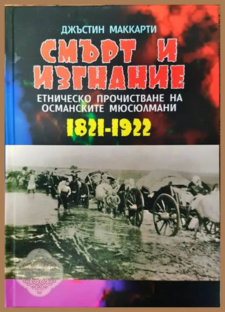 Смърт и изгнание: Етническо прочистване на османските мюсюлмани 1821-1922 - Джъстин Маккарти - Книги