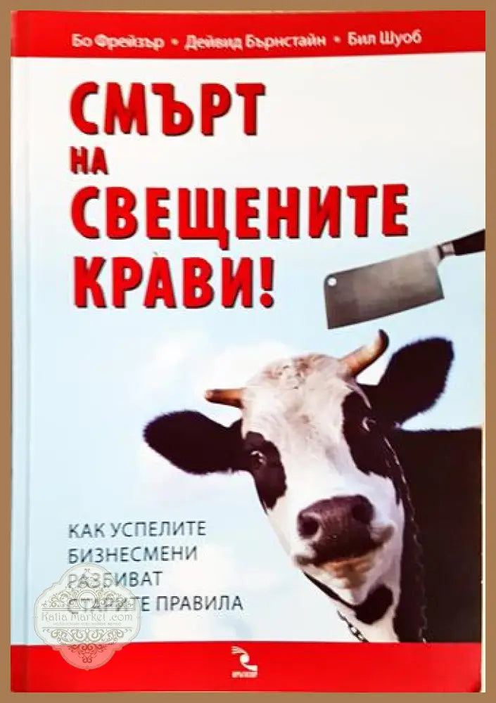 Смърт на свещените крави! Как успелите бизнесмени разбиват старите правила - Бо Фрейзър Дейвид Бърнстайн Бил Шуоб