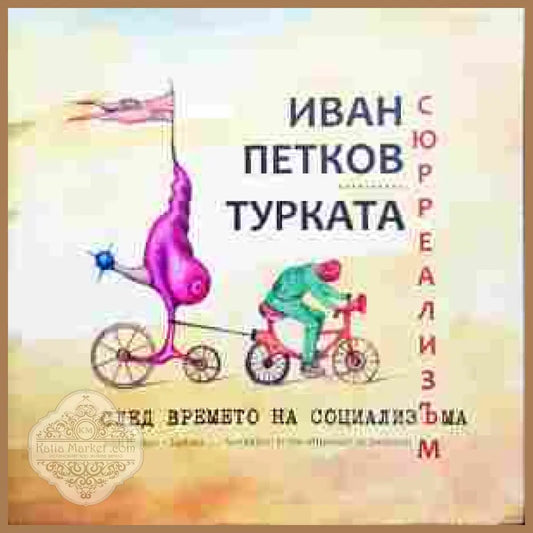 Сюрреализъм след времето на социализЪма - Иван Петков-Турката - Книги