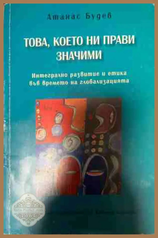 Това което ни прави значими. Интегрално развитие и етика във времето на глобализацията - Атанас Будев - Книга