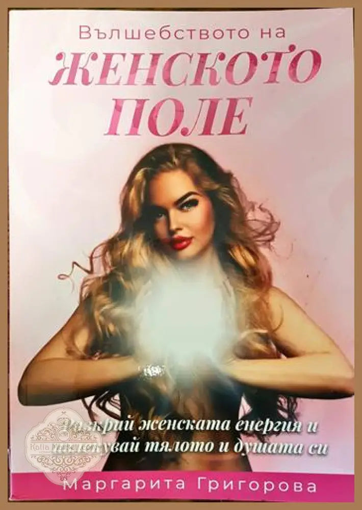 Вълшебството на женското поле. Разкрий женската енергия и излекувай тялото и душата си - Маргарита Григорова - Книги