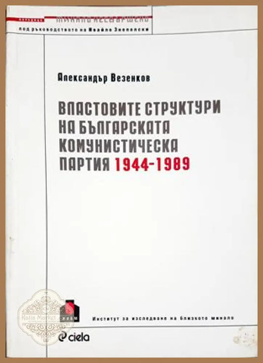 Властовите структури на Българската комунистическа партия 1944-1989 - Александър Везенков - Книга