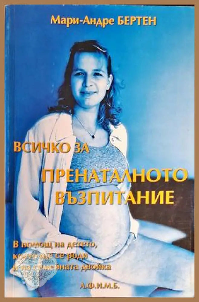 Всичко за пренаталното възпитание - Мари-Андре Бертен - Книги