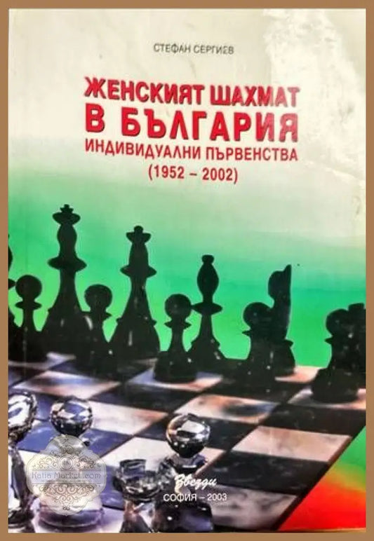 Женският шахмат в България. Индивидуални първенства (1952-2002) - Стефан Сергиев - Книги